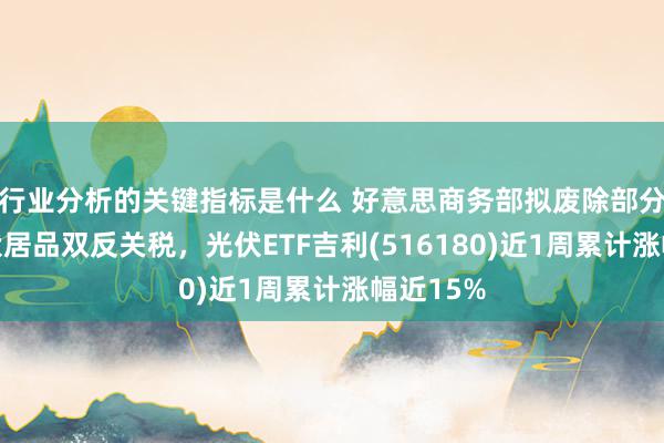 行业分析的关键指标是什么 好意思商务部拟废除部分中国光伏居品双反关税，光伏ETF吉利(516180)近1周累计涨幅近15%