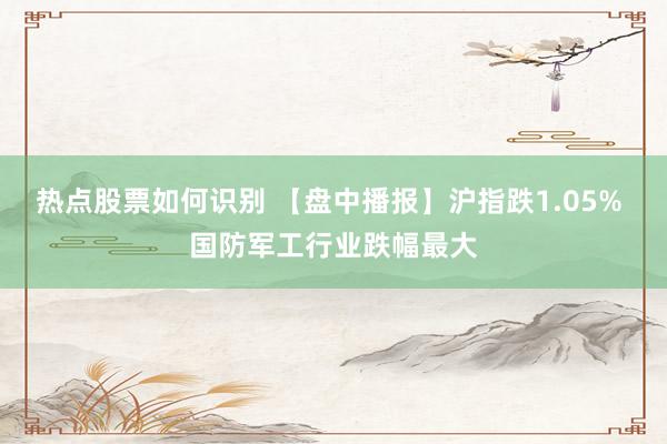 热点股票如何识别 【盘中播报】沪指跌1.05% 国防军工行业跌幅最大