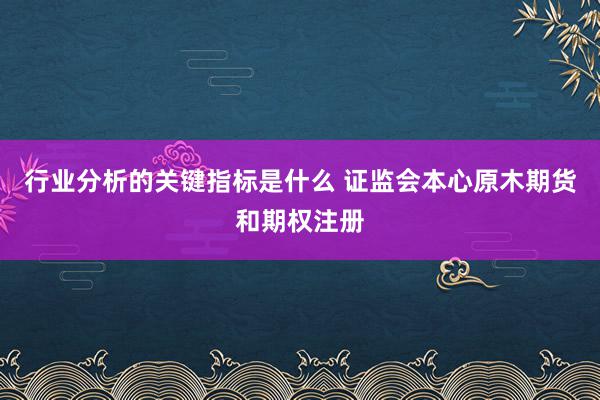 行业分析的关键指标是什么 证监会本心原木期货和期权注册