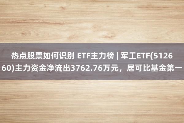 热点股票如何识别 ETF主力榜 | 军工ETF(512660)主力资金净流出3762.76万元，居可比基金第一