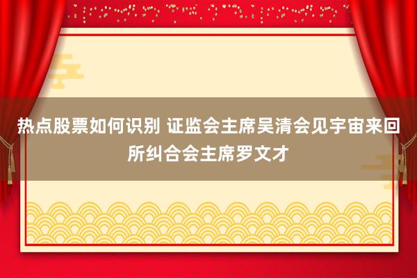 热点股票如何识别 证监会主席吴清会见宇宙来回所纠合会主席罗文才