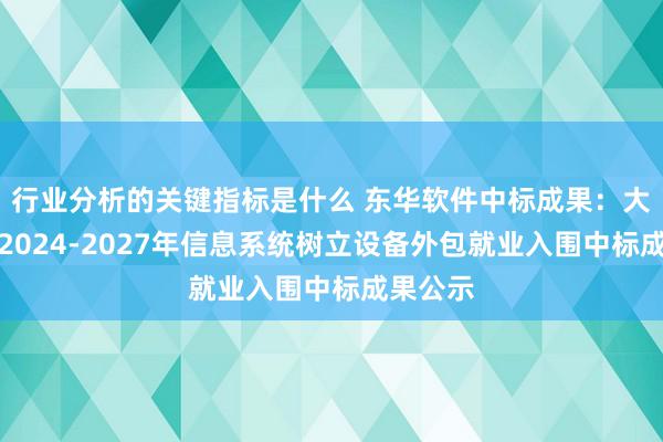 行业分析的关键指标是什么 东华软件中标成果：大连分行2024-2027年信息系统树立设备外包就业入围中标成果公示