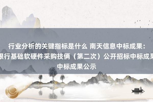 行业分析的关键指标是什么 南天信息中标成果：成齐银行基础软硬件采购技俩（第二次）公开招标中标成果公示