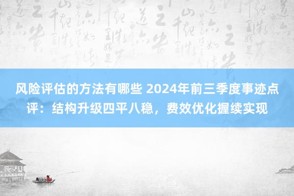 风险评估的方法有哪些 2024年前三季度事迹点评：结构升级四平八稳，费效优化握续实现