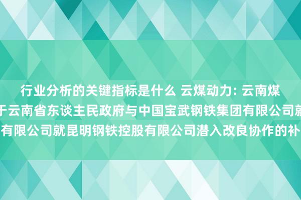 行业分析的关键指标是什么 云煤动力: 云南煤业动力股份有限公司对于云南省东谈主民政府与中国宝武钢铁集团有限公司就昆明钢铁控股有限公司潜入改良协作的补没收告内容选录