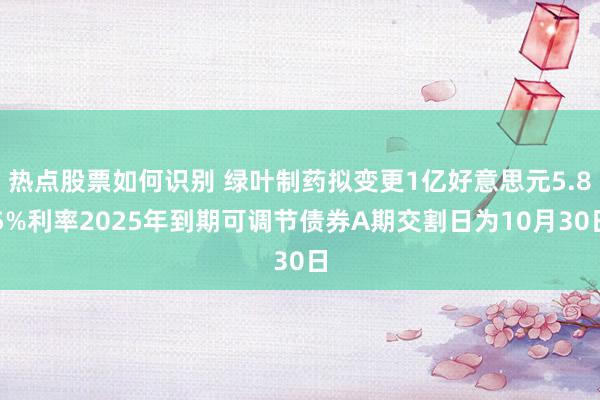 热点股票如何识别 绿叶制药拟变更1亿好意思元5.85%利率2025年到期可调节债券A期交割日为10月30日