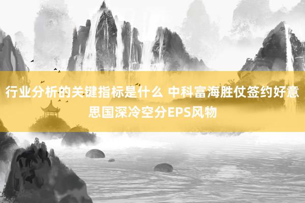 行业分析的关键指标是什么 中科富海胜仗签约好意思国深冷空分EPS风物