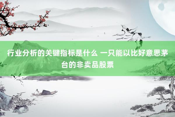 行业分析的关键指标是什么 一只能以比好意思茅台的非卖品股票