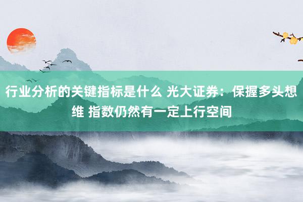 行业分析的关键指标是什么 光大证券：保握多头想维 指数仍然有一定上行空间