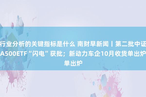 行业分析的关键指标是什么 南财早新闻丨第二批中证A500ETF“闪电”获批；新动力车企10月收货单出炉