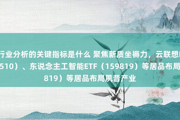 行业分析的关键指标是什么 聚焦新质坐褥力，云联想ETF（516510）、东说念主工智能ETF（159819）等居品布局夙昔产业