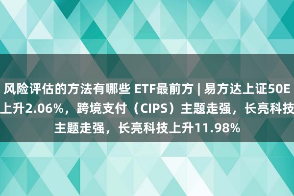 风险评估的方法有哪些 ETF最前方 | 易方达上证50ETF(510100)上升2.06%，跨境支付（CIPS）主题走强，长亮科技上升11.98%