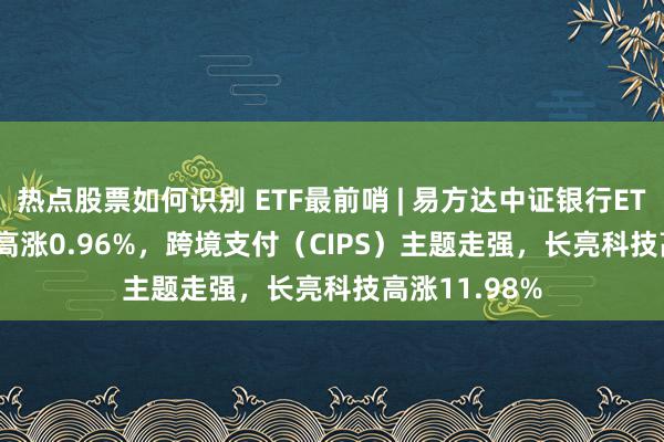 热点股票如何识别 ETF最前哨 | 易方达中证银行ETF(516310)高涨0.96%，跨境支付（CIPS）主题走强，长亮科技高涨11.98%