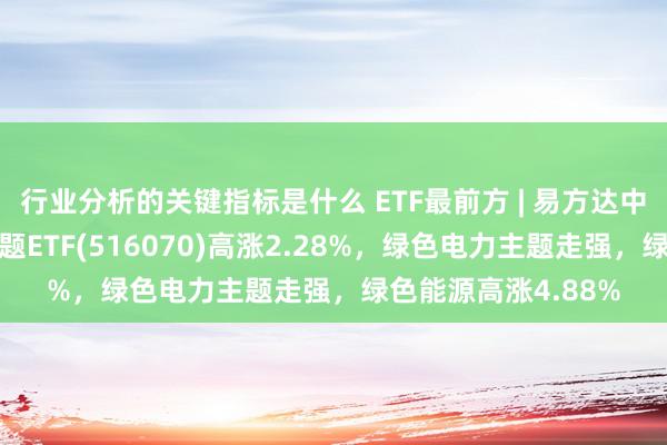 行业分析的关键指标是什么 ETF最前方 | 易方达中证内地低碳经济主题ETF(516070)高涨2.28%，绿色电力主题走强，绿色能源高涨4.88%