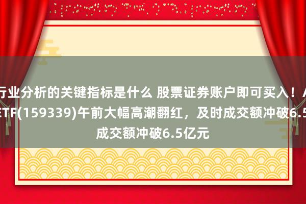 行业分析的关键指标是什么 股票证券账户即可买入！A500ETF(159339)午前大幅高潮翻红，及时成交额冲破6.5亿元