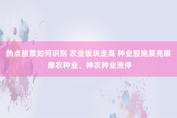 热点股票如何识别 农业板块走高 种业股施展亮眼 康农种业、神农种业涨停