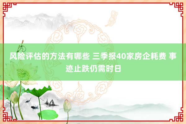 风险评估的方法有哪些 三季报40家房企耗费 事迹止跌仍需时日