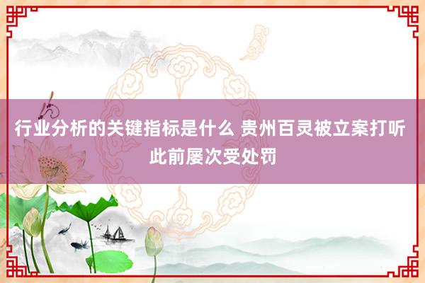 行业分析的关键指标是什么 贵州百灵被立案打听 此前屡次受处罚