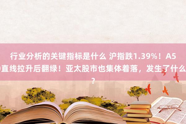 行业分析的关键指标是什么 沪指跌1.39%！A50直线拉升后翻绿！亚太股市也集体着落，发生了什么？