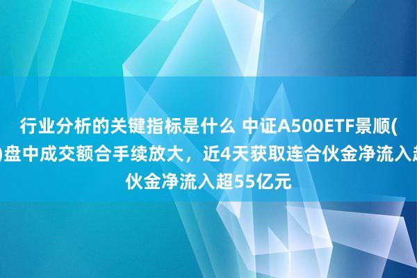 行业分析的关键指标是什么 中证A500ETF景顺(159353)盘中成交额合手续放大，近4天获取连合伙金净流入超55亿元