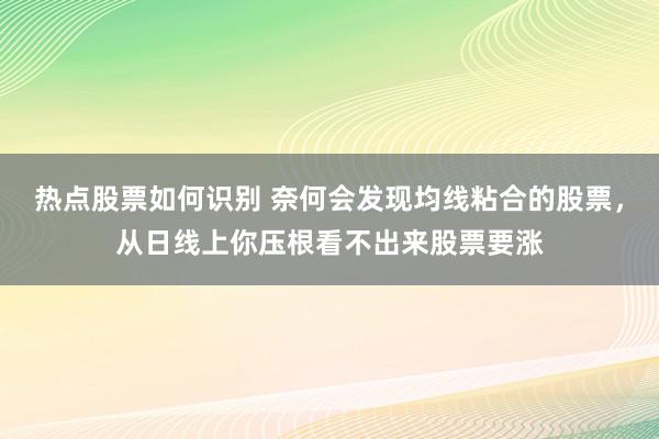 热点股票如何识别 奈何会发现均线粘合的股票，从日线上你压根看不出来股票要涨