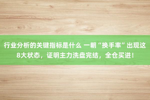 行业分析的关键指标是什么 一朝“换手率”出现这8大状态，证明主力洗盘完结，全仓买进！