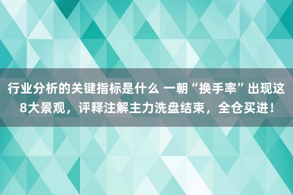 行业分析的关键指标是什么 一朝“换手率”出现这8大景观，评释注解主力洗盘结束，全仓买进！