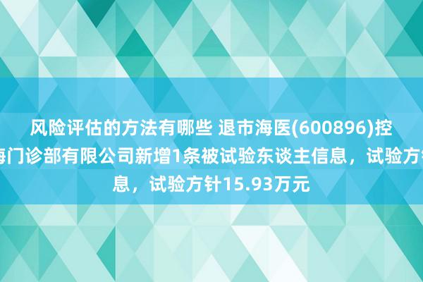 风险评估的方法有哪些 退市海医(600896)控股的上海览海门诊部有限公司新增1条被试验东谈主信息，试验方针15.93万元