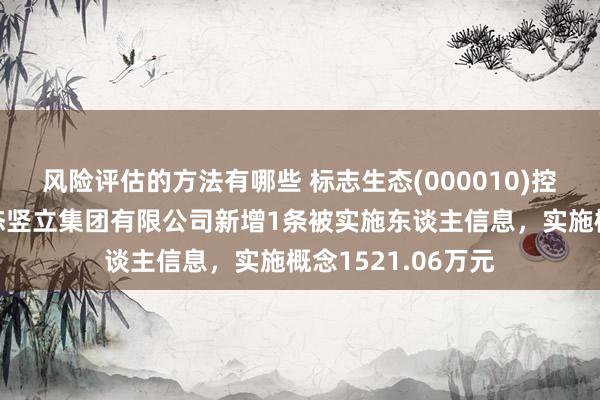 风险评估的方法有哪些 标志生态(000010)控股的福建标志生态竖立集团有限公司新增1条被实施东谈主信息，实施概念1521.06万元