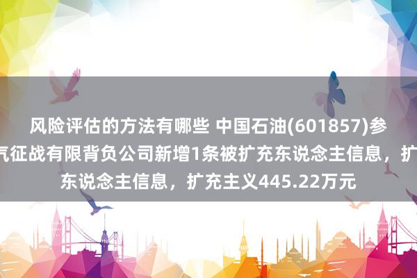 风险评估的方法有哪些 中国石油(601857)参股的吉林石油自然气征战有限背负公司新增1条被扩充东说念主信息，扩充主义445.22万元