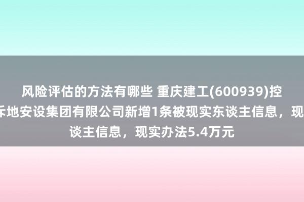 风险评估的方法有哪些 重庆建工(600939)控股的重庆工业斥地安设集团有限公司新增1条被现实东谈主信息，现实办法5.4万元