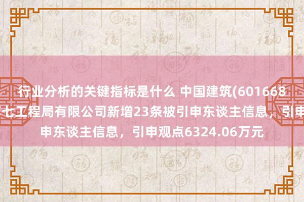 行业分析的关键指标是什么 中国建筑(601668)控股的中国建筑第七工程局有限公司新增23条被引申东谈主信息，引申观点6324.06万元