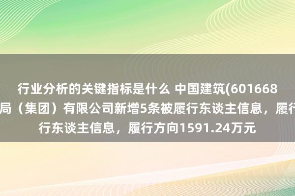 行业分析的关键指标是什么 中国建筑(601668)控股的中国建筑一局（集团）有限公司新增5条被履行东谈主信息，履行方向1591.24万元