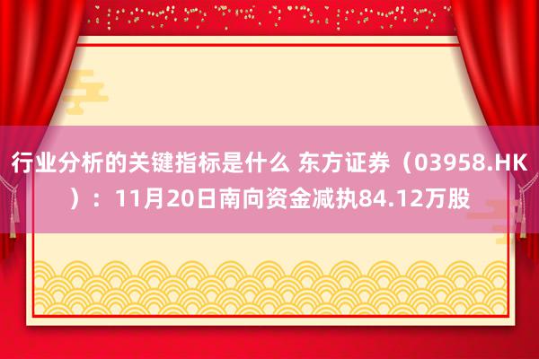 行业分析的关键指标是什么 东方证券（03958.HK）：11月20日南向资金减执84.12万股