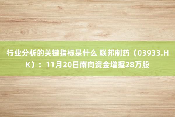 行业分析的关键指标是什么 联邦制药（03933.HK）：11月20日南向资金增握28万股