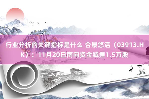 行业分析的关键指标是什么 合景悠活（03913.HK）：11月20日南向资金减捏1.5万股