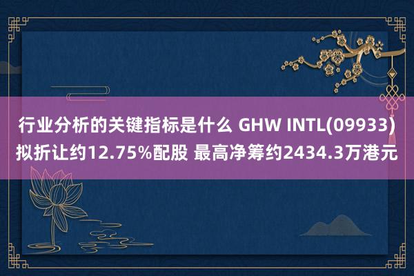 行业分析的关键指标是什么 GHW INTL(09933)拟折让约12.75%配股 最高净筹约2434.3万港元