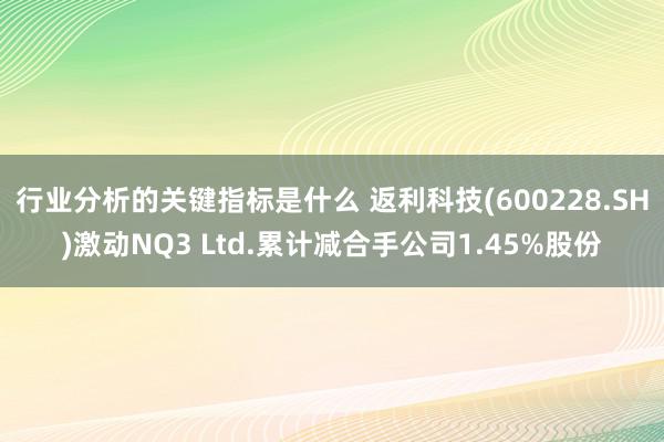 行业分析的关键指标是什么 返利科技(600228.SH)激动NQ3 Ltd.累计减合手公司1.45%股份