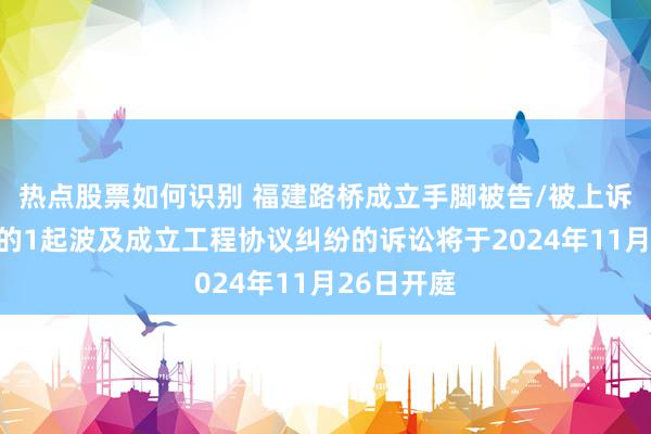 热点股票如何识别 福建路桥成立手脚被告/被上诉东说念主的1起波及成立工程协议纠纷的诉讼将于2024年11月26日开庭