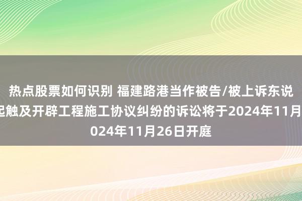 热点股票如何识别 福建路港当作被告/被上诉东说念主的1起触及开辟工程施工协议纠纷的诉讼将于2024年11月26日开庭