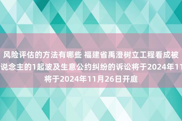 风险评估的方法有哪些 福建省禹澄树立工程看成被告/被上诉东说念主的1起波及生意公约纠纷的诉讼将于2024年11月26日开庭