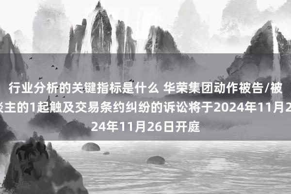 行业分析的关键指标是什么 华荣集团动作被告/被上诉东谈主的1起触及交易条约纠纷的诉讼将于2024年11月26日开庭