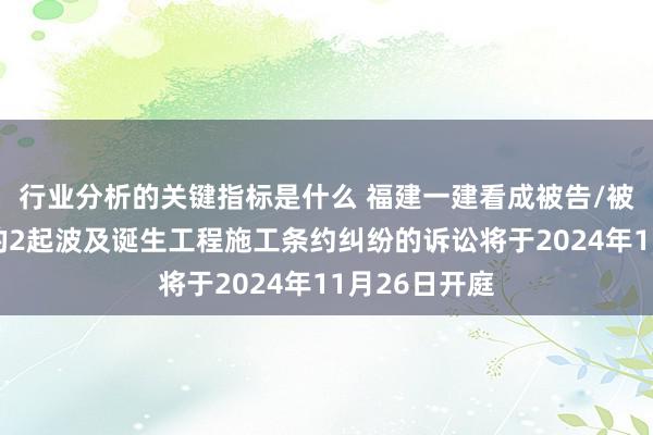 行业分析的关键指标是什么 福建一建看成被告/被上诉东谈主的2起波及诞生工程施工条约纠纷的诉讼将于2024年11月26日开庭