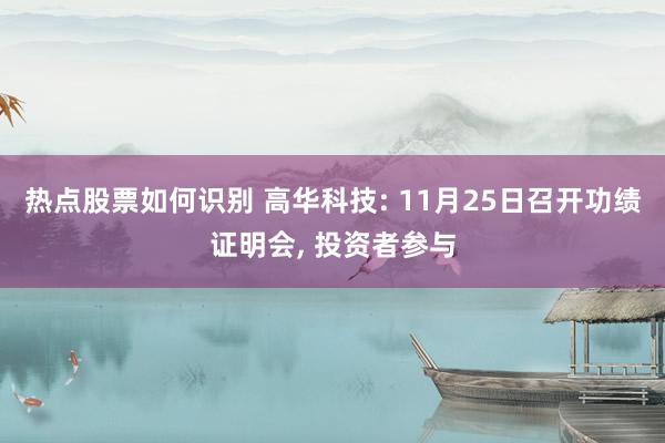 热点股票如何识别 高华科技: 11月25日召开功绩证明会, 投资者参与