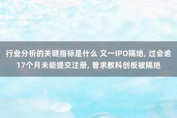 行业分析的关键指标是什么 又一IPO隔绝, 过会逾17个月未能提交注册, 曾求教科创板被隔绝