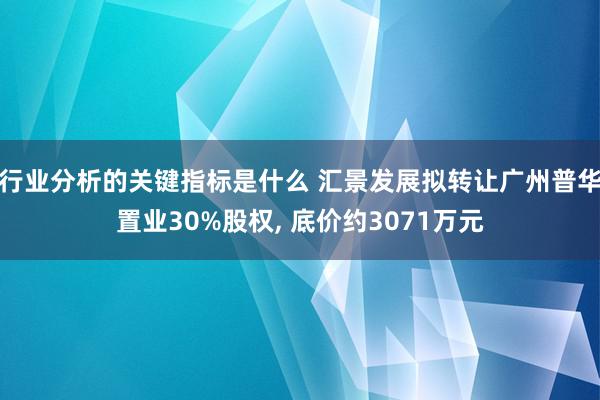 行业分析的关键指标是什么 汇景发展拟转让广州普华置业30%股权, 底价约3071万元