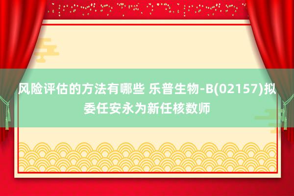 风险评估的方法有哪些 乐普生物-B(02157)拟委任安永为新任核数师