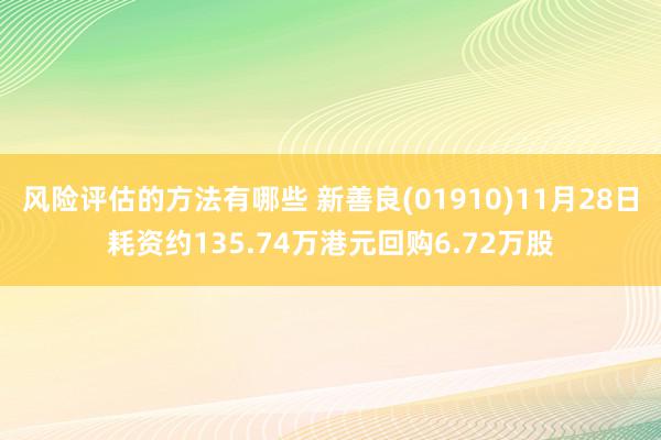 风险评估的方法有哪些 新善良(01910)11月28日耗资约135.74万港元回购6.72万股