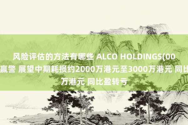 风险评估的方法有哪些 ALCO HOLDINGS(00328)发赢警 展望中期耗损约2000万港元至3000万港元 同比盈转亏