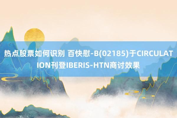 热点股票如何识别 百快慰-B(02185)于CIRCULATION刊登IBERIS-HTN商讨效果